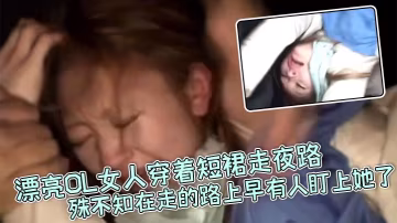 真實強姦漂亮OL女人穿著短裙走夜路殊不知在走的路上早有人盯上她了_剛走著走著就被一麵包車攔住下來七八個壯漢直接拉到車裡暴力強姦