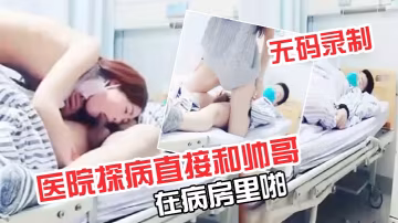極品超級漂亮完美無碼錄製零零後要上天了醫院探病直接和帥哥在病房裡啪