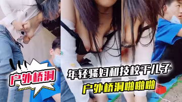 戶外橋洞年輕騷婦和技校乾兒子戶外橋洞啪啪啪