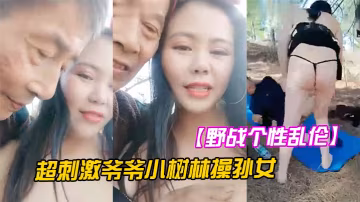 野戰個性亂倫超刺激爺爺小樹林操孫女兩個老當益壯爺爺3P齊操白嫩騷貨孫女一樣干出白漿
