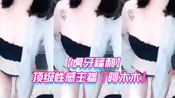 虎牙福利頂級性感主播阿木木土豪私人定製超大尺度頂不住了很久沒看到這種極品的大尺度了