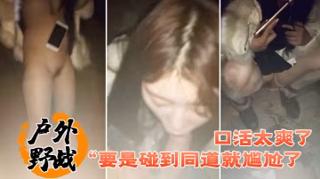 戶外野戰要是碰到同道就尷尬了口活太爽了小情侶找刺激晚上來到荒郊野外