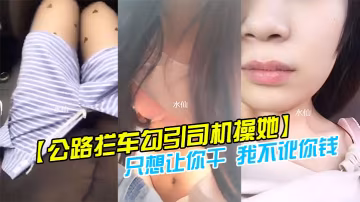 公路攔車勾引司機操她司機怕是仙人跳不敢操美女說只想讓你干我不訛你錢我給你錢好嗎