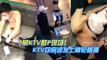 某KTV群P現場嬌嫩小美女換裝女僕裝玩制服誘惑KTV包房沙發上被輪著操場面淫亂刺激