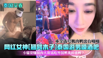 泰國買春網紅女神翹臂木子泰國游男模酒吧重金選號肌肉鴨出台啪啪小騷貨賺國內大哥錢吃外國鴨真的香嗎