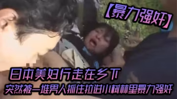 暴力強姦日本美婦行走在鄉下突然被一堆男人抓住拉進小樹林裡暴力強姦_可憐的女人被一群大漢瘋狂的強姦
