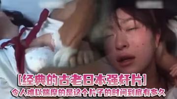 經典的古老日本強姦片令人難以揣摩的是這個片子的時間到底有多久起碼有二十年了吧