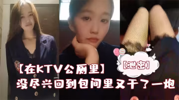 在KTV公廁里保潔阿姨突然來打掃衛生差點被發現沒盡興回到包間裡又乾了一炮