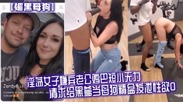媚黑母狗淫蕩女子嫌棄老公雞巴短小無力請求給黑爹當母狗精盆發泄性慾