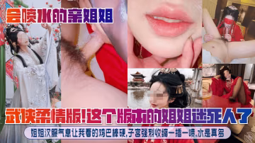 【會噴水的親姐姐】武俠柔情版！這個版本的姐姐迷死人了！姐姐漢服氣息讓我看的雞巴棒硬，子宮強烈收縮一插一噴，水是真多！