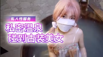 櫻花小貓私密溫泉碰到古裝美女給我提供專屬的私人性服務