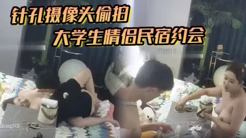 針孔攝像頭偷拍大學生情侶民宿約會進門就迫不及待把高顏值女友內褲扒開插進去暴力後入抽插