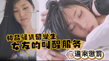 極品騷貨留學生劉玥極品女友的叫醒服務_給她操懵逼來懲罰