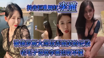 李雅抖音巨乳網紅被俄羅斯大屌玩弄搞笑的記錄哈哈_老毛子說啥李雅也聽不懂_就說好大好大_被草的一直樂