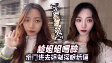 姐弟亂倫趁姐姐喝醉推門進去強制深喉插逼