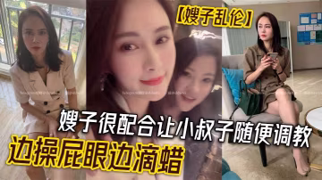 嫂子亂倫嫂子很配合讓小叔子隨便調教邊操屁眼邊滴蠟