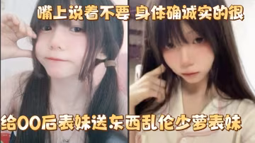 給00後表妹送東西亂倫少蘿表妹嘴上說著不要身體確誠實的很