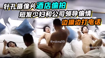 針孔攝像頭酒店偷拍短髮少婦和公司領導偷情邊操邊打電話真刺激哈哈哈騎乘功夫真強