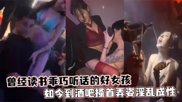 曾經讀書乖巧聽話的好女孩如今到酒吧搔首弄姿淫亂成性