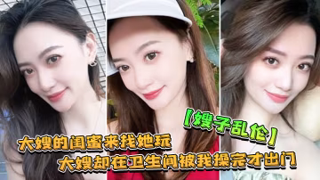嫂子亂倫大嫂的閨蜜來找她玩大嫂卻在衛生間被我操完才出門