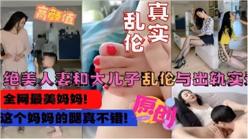 真實亂倫絕美人妻和大兒子亂倫與出軌實錄這個媽媽的腿真不錯