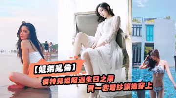 姐弟亂倫趁給模特兒姐姐過生日之際買一套婚紗讓她穿上美極了