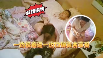 叔嫂亂倫家裡裝監控偷拍到騷貨嫂子和大學生小叔子偷情一邊摸著逼一邊口爆真會享受
