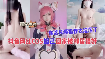 抖音網紅COS妲己回家被鄰居強姦你這隻騷狐狸太淫蕩了