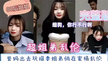 超姐弟亂倫爸媽出去玩換妻姐弟倆在家搞亂倫