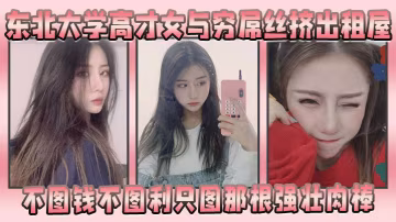 東北大學高才女與窮屌絲擠出租屋不圖錢不圖利只圖那根強壯肉棒