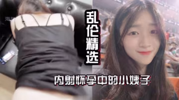 亂倫精選內射懷孕中的小姨子抽插中老婆打來了電話讓我回家