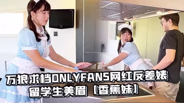 萬狼求檔OnlyFans網紅反差婊留學生美眉香蕉妹劇情演繹家庭保姆工作中被男主強行進入