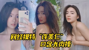 網紅模特許美仁口含大肉棒賣騷求我一步步登頂模特圈