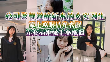 公司聚餐灌醉新來的女實習生蒙上雙眼扒光衣服無套插她微毛小嫩逼想成為公司轉正員工這一關是必不可少的