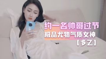 多乙約一名帥哥過節_極品尤物氣質女神_外表清純靚麗床上風騷