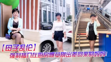 母子亂倫強制插入在廚房爆草剛出差回來的媽媽