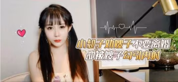 嫂子勾引內射小叔子勸嫂子不要離