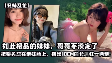 兄妹亂倫如此極品的妹妹哥哥不淡定了_把鏡頭懟在親妹臉上掏出18CM的長屌狂艹兩炮把妹妹操疼了