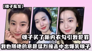 嫂子亂倫嫂子買了新內衣勾引我犯罪我也隨她的意願猛烈撞擊中出爆乳嫂子