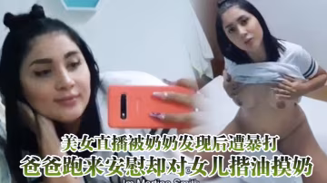美女直播被奶奶發現後遭暴打爸爸跑來安慰卻對女兒揩油摸奶