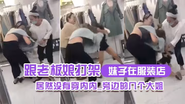 妹子在.服裝.店跟老闆娘.打架.居然沒.有穿內.內_旁邊.的幾個.大姐_哎.呀_哎.呀_咋內褲.都沒穿哪0