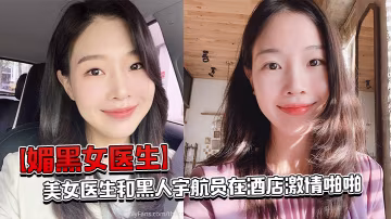 媚黑女醫生美女醫生和黑人太空人在酒店激情啪啪