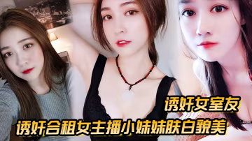 誘姦女室友誘姦合租女主播小妹妹膚白貌美_干一次送一個火箭好不好