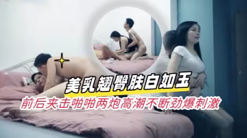 凌晨場3P極品風騷御姐美乳翹臀膚白如玉前後夾擊啪啪兩炮高潮不斷勁爆刺激