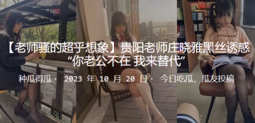 貴陽老師莊曉雅黑絲誘惑你老公不在_我來替代