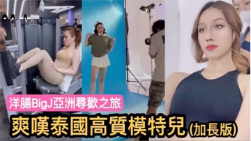 洋腸BigJ亞洲尋歡之旅爽嘆泰國高質模特