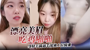 漂亮美眉吃雞啪啪身材豐滿逼毛濃密上位騎乘無套輸出可惜大哥不耐操沒幾分鐘就內射了