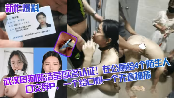 新作爆料武漢母狗陳潔瑩實名認證在公廁給4個陌生人口交群P一個給口爆一個無套抽插