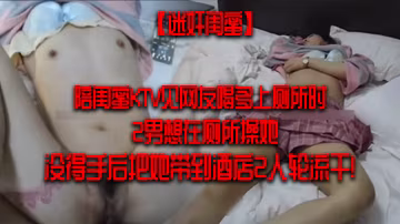 迷奸閨蜜陪閨蜜KTV見網友喝多上廁所時2男想在廁所操她沒得手後把她帶到酒店2人輪流干