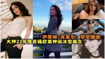 伊芙琳克萊爾罕見爆操大神22年度首操歐美神級冰雪美女